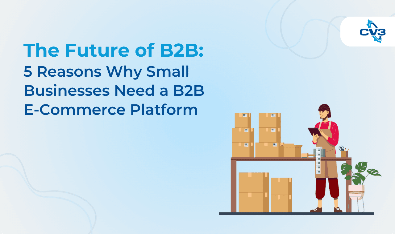 The Future of B2B: 5 Reasons Why Small Businesses Need a B2B E-Commerce Platform